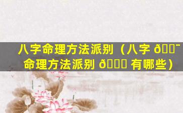 八字命理方法派别（八字 🐯 命理方法派别 🕊 有哪些）